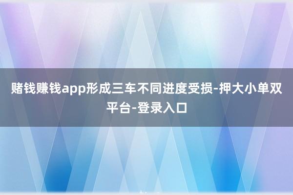 赌钱赚钱app形成三车不同进度受损-押大小单双平台-登录入口