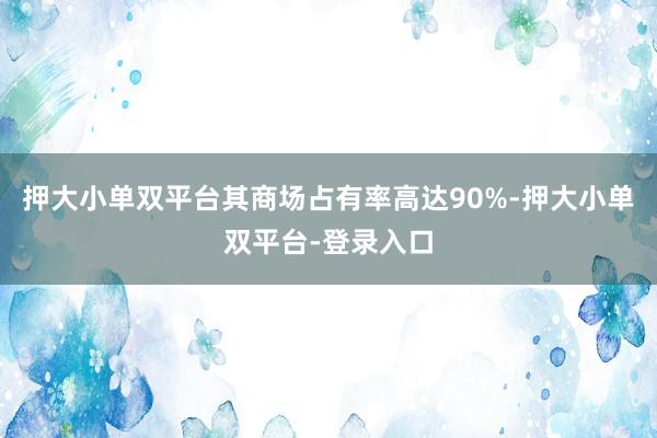 押大小单双平台其商场占有率高达90%-押大小单双平台-登录入口