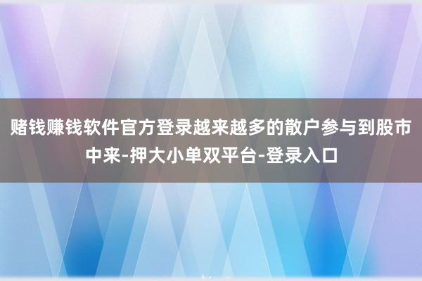 赌钱赚钱软件官方登录越来越多的散户参与到股市中来-押大小单双平台-登录入口