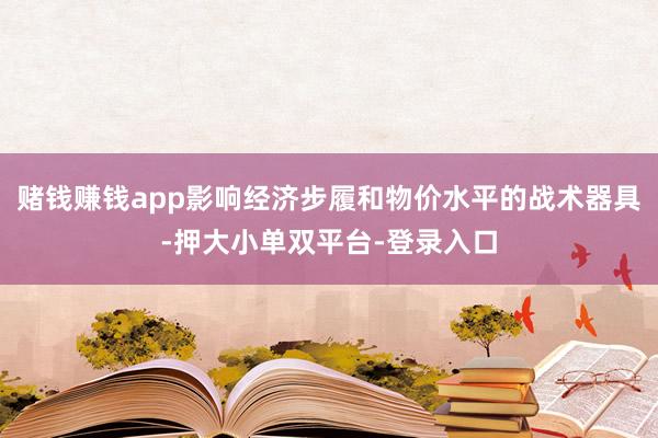 赌钱赚钱app影响经济步履和物价水平的战术器具-押大小单双平台-登录入口