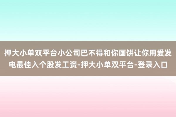 押大小单双平台小公司巴不得和你画饼让你用爱发电最佳入个股发工资-押大小单双平台-登录入口