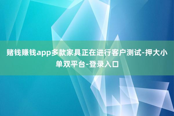 赌钱赚钱app多款家具正在进行客户测试-押大小单双平台-登录入口