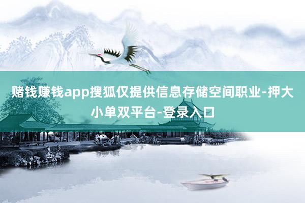 赌钱赚钱app搜狐仅提供信息存储空间职业-押大小单双平台-登录入口