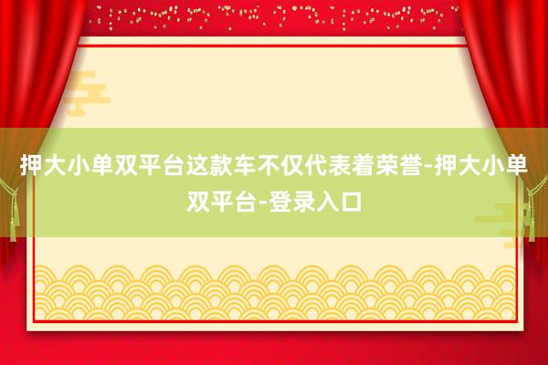 押大小单双平台这款车不仅代表着荣誉-押大小单双平台-登录入口