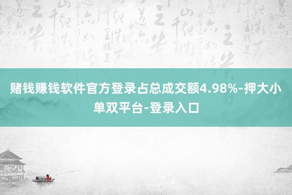 赌钱赚钱软件官方登录占总成交额4.98%-押大小单双平台-登录入口