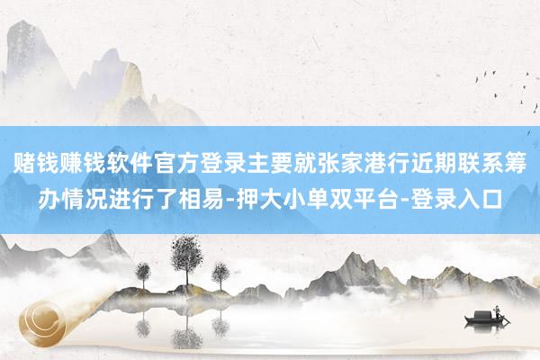 赌钱赚钱软件官方登录主要就张家港行近期联系筹办情况进行了相易-押大小单双平台-登录入口