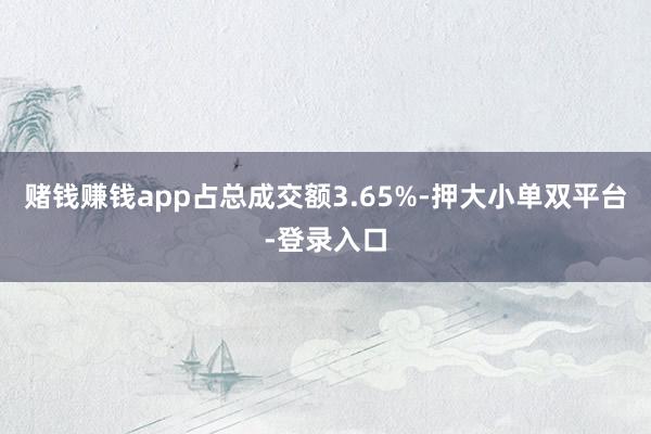 赌钱赚钱app占总成交额3.65%-押大小单双平台-登录入口