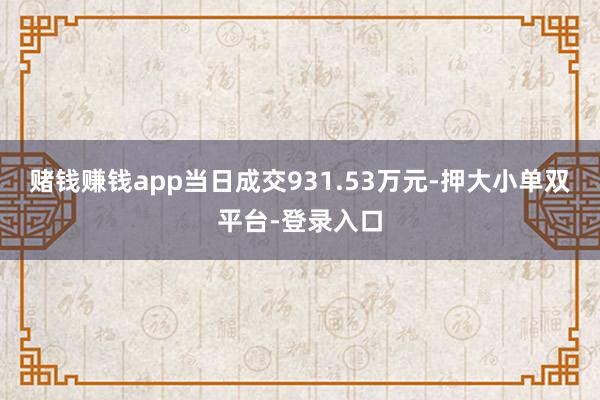 赌钱赚钱app当日成交931.53万元-押大小单双平台-登录入口