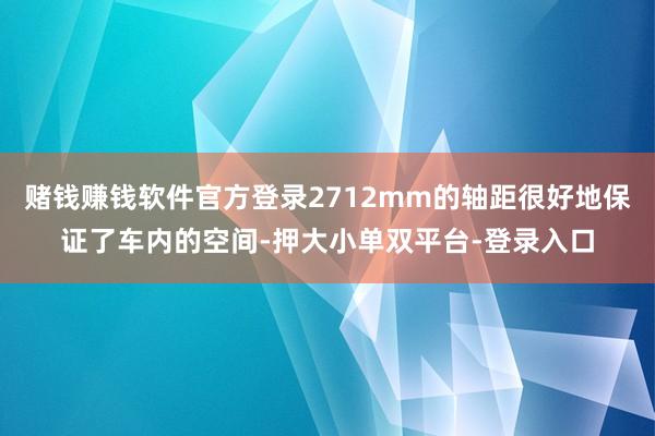 赌钱赚钱软件官方登录2712mm的轴距很好地保证了车内的空间-押大小单双平台-登录入口